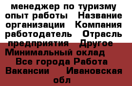 .менеджер по туризму-опыт работы › Название организации ­ Компания-работодатель › Отрасль предприятия ­ Другое › Минимальный оклад ­ 1 - Все города Работа » Вакансии   . Ивановская обл.